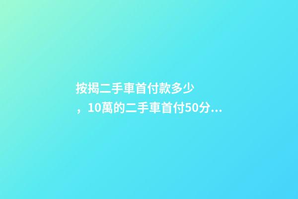 按揭二手車首付款多少，10萬的二手車首付50分36期每月還多少